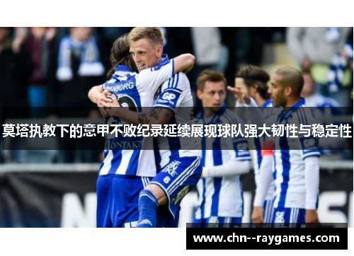 莫塔执教下的意甲不败纪录延续展现球队强大韧性与稳定性 莫塔执教下的意甲不败纪录延续展现球队强大韧性与稳定性