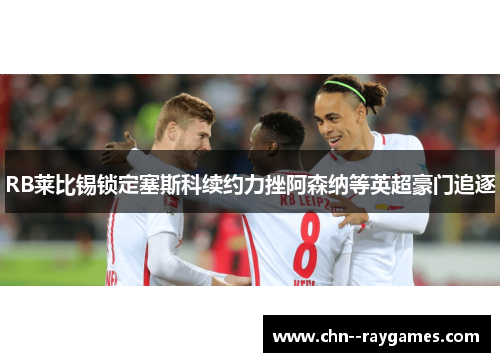 RB莱比锡锁定塞斯科续约力挫阿森纳等英超豪门追逐 RB莱比锡锁定塞斯科续约力挫阿森纳等英超豪门追逐