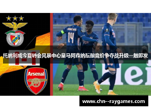 托纳利成今夏转会风暴中心皇马阿森纳酝酿竞价争夺战升级一触即发 托纳利成今夏转会风暴中心皇马阿森纳酝酿竞价争夺战升级一触即发