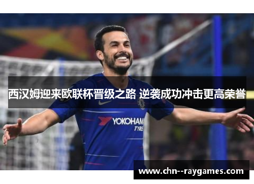 西汉姆迎来欧联杯晋级之路 逆袭成功冲击更高荣誉 西汉姆迎来欧联杯晋级之路 逆袭成功冲击更高荣誉
