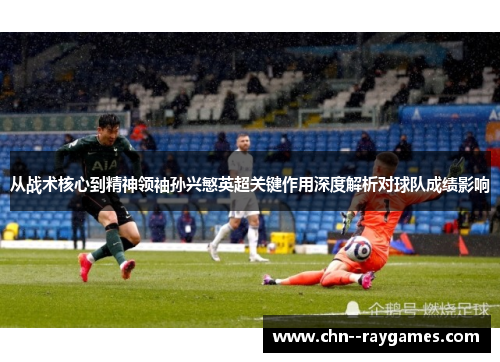 从战术核心到精神领袖孙兴慜英超关键作用深度解析对球队成绩影响
