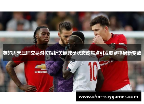 英超周末压哨交易对位解析关键球员状态成焦点引发联赛格局新变数 英超周末压哨交易对位解析关键球员状态成焦点引发联赛格局新变数